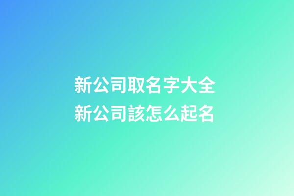 新公司取名字大全 新公司該怎么起名-第1張-公司起名-玄機派
